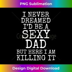 I Never Dreamed I'd be a Sexy Dad but Here I Am Killing it - Sublimation-Optimized PNG File - Challenge Creative Boundaries