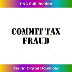 commit tax fraud funny tax - bespoke sublimation digital file - pioneer new aesthetic frontiers