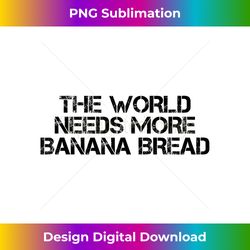 THE WORLD NEEDS MORE BANANA BREAD Funny Vegan Food Gift Idea 1 - Sophisticated PNG Sublimation File - Craft with Boldness and Assurance