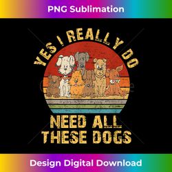 Yes I Really Do Need All These Dogs Funny Dog Lovers - Sleek Sublimation PNG Download - Spark Your Artistic Genius