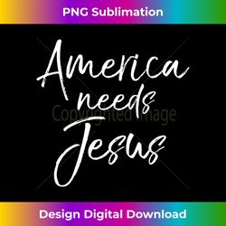 Christian Election Quote Patriotic Gift America Needs Jes - Contemporary PNG Sublimation Design - Reimagine Your Sublimation Pieces