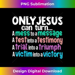 Only Jesus can turn a mess to a message a test - Luxe Sublimation PNG Download - Striking & Memorable Impressions