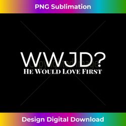 Womens What Would Jesus Do He Would Love First - WWJD HWLF! V- - Futuristic PNG Sublimation File - Animate Your Creative Concepts