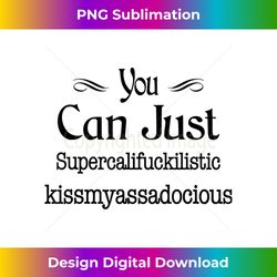 you can just supercalifuckilistic kissmyassadocious - sublimation-optimized png file - infuse everyday with a celebratory spirit