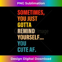Sometimes, You Just Gotta Remind Yourself... You Cute Af - Contemporary PNG Sublimation Design - Access the Spectrum of Sublimation Artistry