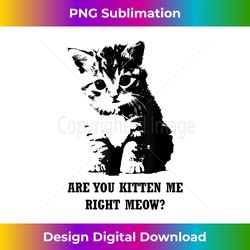 Are You Kitten Me Right Meow - Edgy Sublimation Digital File - Elevate Your Style with Intricate Details