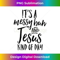 Its A Messy Bun And Jesus Kind Of Day Cute Christian - Edgy Sublimation Digital File - Animate Your Creative Concepts
