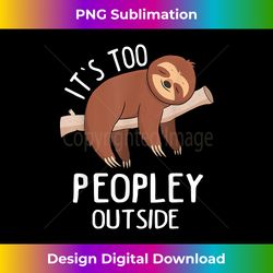 It's Too Peopley Outside Funny Sloth Introvert Antisocial - Contemporary PNG Sublimation Design - Reimagine Your Sublimation Pieces