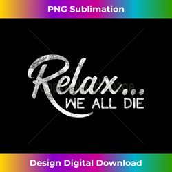 relax...we all die - funny shirt for up tight friend - vibrant sublimation digital download - reimagine your sublimation pieces