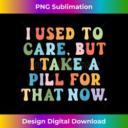 I Used To Care But I Take A Pill For That Now Funny - Deluxe PNG Sublimation Download - Elevate Your Style with Intricate Details
