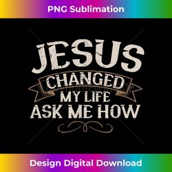Jesus Changed My Life Ask Me How Faith Jesus Chri - Timeless PNG Sublimation Download - Infuse Everyday with a Celebratory Spirit