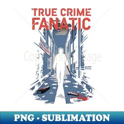 True Crime Fanatic Criminology Crime Junkie Serial Killer Gift For Crime Fan - Trendy Sublimation Digital Download