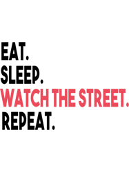 EAT SLEEP WATCH THE STREET REPEAT