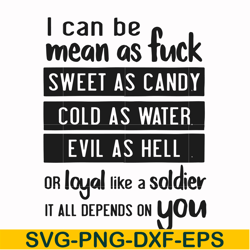I can be mean as fuck sweet as candy cold as water evil as hell or loyal like a soldier it all depends on you svg, png,