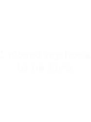 I closed my book to be here