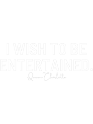 I wish to be entertained Queen Charlotte