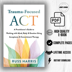 Trauma-Focused ACT: A Practitioner's Guide to Working with Mind, Body, and Emotion Using Acceptance and Commitment 1st