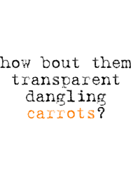 ow bout them transparent dangling carrots alanis
