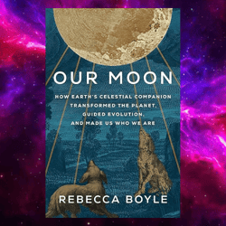 Our Moon: How Earth's Celestial Companion Transformed the Planet, Guided Evolution, and Made Us Who We Are