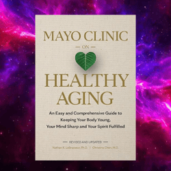 Mayo Clinic on Healthy Aging: An Easy and Comprehensive Guide to Keeping Your Body Young, Your Mind Sharp and Your Spiri