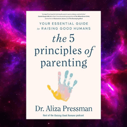 The 5 Principles of Parenting: Your Essential Guide to Raising Good Humans by Aliza Pressman