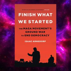 Finish What We Started: The MAGA Movement's Ground War to End Democracy by Isaac Arnsdorf