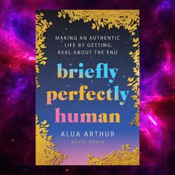 briefly perfectly human: making an authentic life by getting real about the end by alua arthur