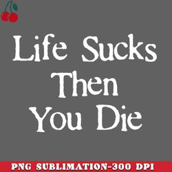 Life Sucks Then You Die Funny Downer PNG Download