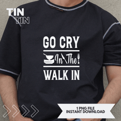 GO CRY IN THE WALK IN