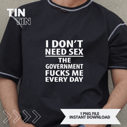 I Dont Need Sex The Government Fuck Me Every Day