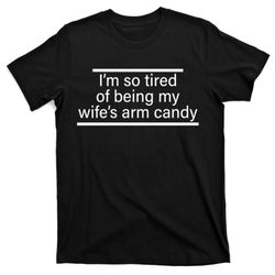 i'm so tired of being my wife's arm candy t-shirt
