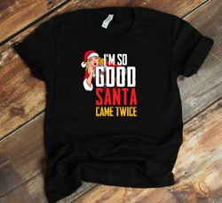 christmas shirt for adults - inappropriate christmas shirt - i'm so good santa came twice xmas funny adult christmas