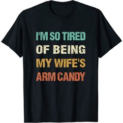 mens i'm so tired of being my wife's arm candy funny husband's t-shirt