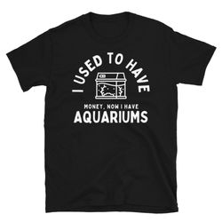 i used to have money, now i have aquariums funny fish tank aquarist aquarium unisex basic softstyle t-shirt