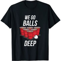 we go balls deep shirt - funny beer pong games tee