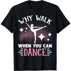 ballet why walk when you can dance t-shirt