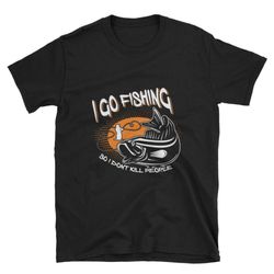 Short-Sleeve Unisex Fishing T-Shirt I Go Fishing so I Don't Kill People Mens Ladies Unisex Funny Gift Fishing Shirt Tee