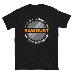 Smell of Sawdust in The Morning Unisex T-Shirt