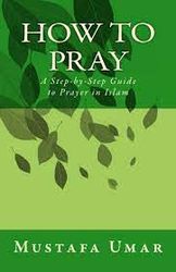 How to Pray: A Step-by-Step Guide to Prayer in Islam by Mustafa Umar