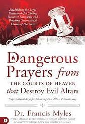 Dangerous Prayers from the Courts of Heaven that Destroy Evil Altars by Dr. Francis Myles