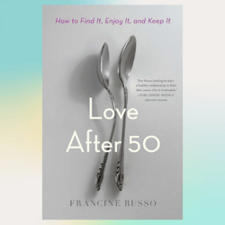 Love After 50: How to Find It, Enjoy It, and Keep It by Francine Russo