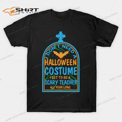 I Dont Need A Halloween Costume I Get To Be A Scary Teacher All Year Long T-Shirt