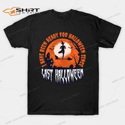 I Have Been Ready For Halloween Since Last Halloween 2021 Shirt