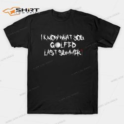 I Know What You Golfed Last Summer T-Shirt