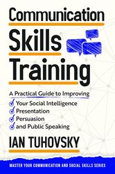 Communication Skills Training: A Practical Guide to Improving Your Social Intelligence, Presentation, Persuasion