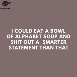 I Could Eat A Bowl Of Alphabet Soup And Shit Out A Smarter Statement Than That PNG Design