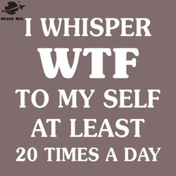 I Whisper WTF To My Self Funny T Shirts Sayings Funny T Shirts For Women SarcasticT Shirts PNG Design