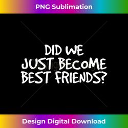 DID WE JUST BECOME BEST FRIENDS Funny Meme Gift Idea - Chic Sublimation Digital Download - Challenge Creative Boundaries