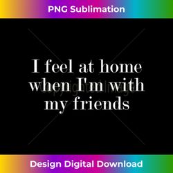 I feel at home when I'm with my friends Tank Top - Minimalist Sublimation Digital File - Immerse in Creativity with Every Design