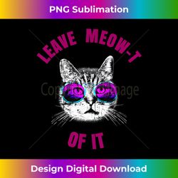 Funny Cat Leave Meow T Of It Cat In Sunglasses - Futuristic PNG Sublimation File - Infuse Everyday with a Celebratory Spirit